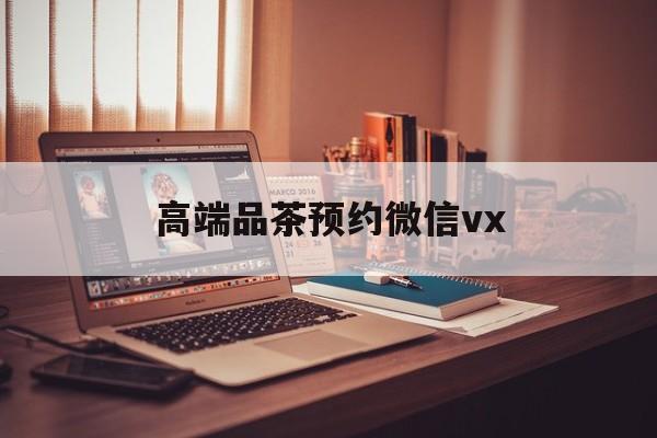 黄骅关于高端品茶预约微信vx的信息